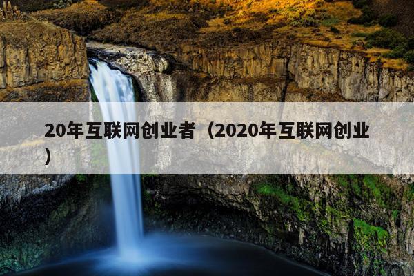 20年互联网创业者(2020年互联网创业) 20年互联网创业者(2020年互联网创业)