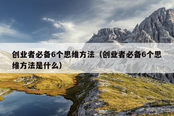 创业者必备6个思维方法(创业者必备6个思维方法是什么) 创业者必备6个思维方法(创业者必备6个思维方法是什么)