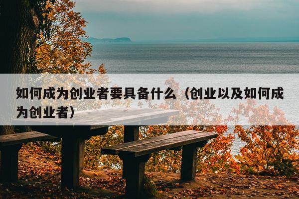 如何成为创业者要具备什么（创业以及如何成为创业者）