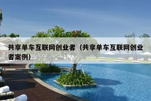 共享单车互联网创业者(共享单车互联网创业者案例) 共享单车互联网创业者(共享单车互联网创业者案例)