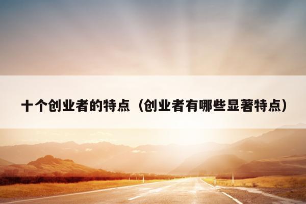 十个创业者的特点(创业者有哪些显著特点) 十个创业者的特点(创业者有哪些显著特点)