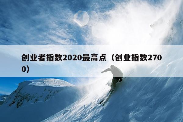 创业者指数2020最高点(创业指数2700) 创业者指数2020最高点(创业指数2700)