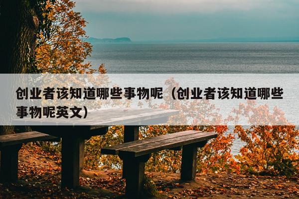 创业者该知道哪些事物呢(创业者该知道哪些事物呢英文) 创业者该知道哪些事物呢(创业者该知道哪些事物呢英文)