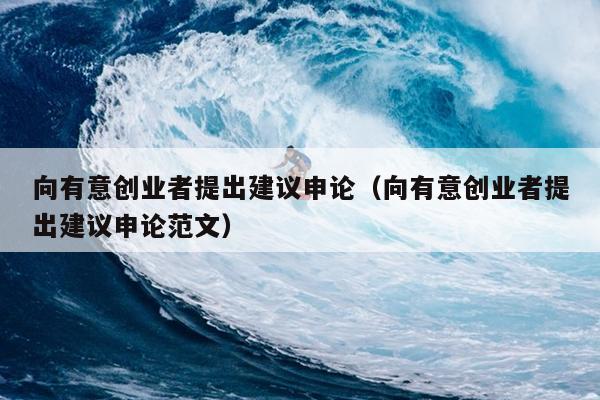 向有意创业者提出建议申论(向有意创业者提出建议申论范文) 向有意创业者提出建议申论(向有意创业者提出建议申论范文)