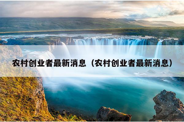 农村创业者最新消息（农村创业者最新消息）