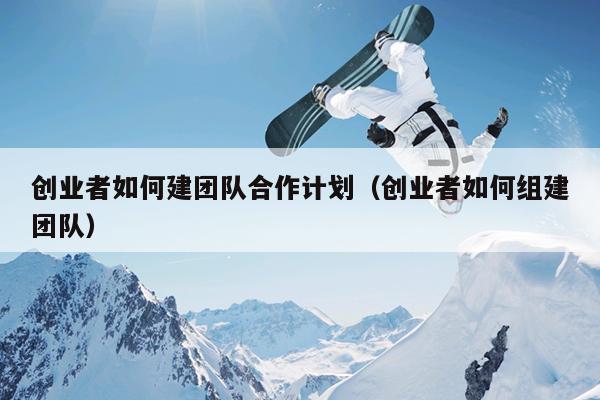 创业者如何建团队合作计划(创业者如何组建团队) 创业者如何建团队合作计划(创业者如何组建团队)