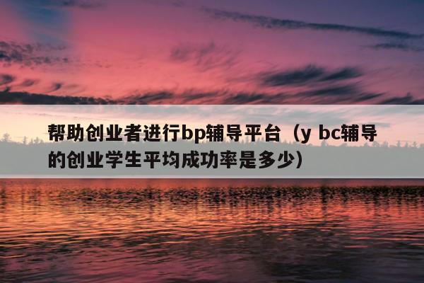 帮助创业者进行bp辅导平台（y bc辅导的创业学生平均成功率是多少）