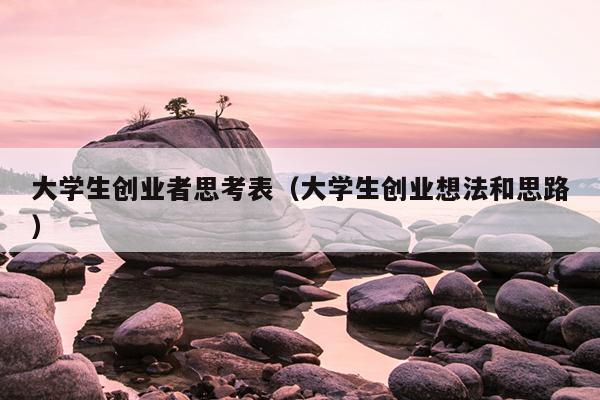 大学生创业者思考表(大学生创业想法和思路) 大学生创业者思考表(大学生创业想法和思路)