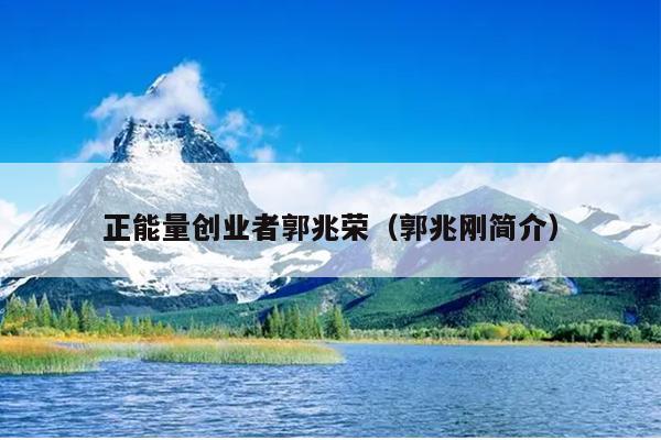 正能量创业者郭兆荣(郭兆刚简介) 正能量创业者郭兆荣(郭兆刚简介)
