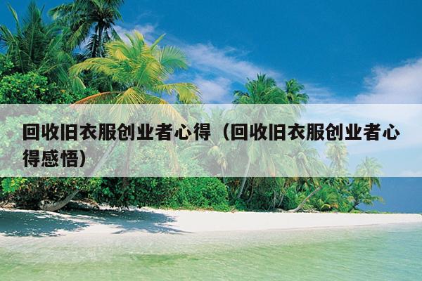 回收旧衣服创业者心得(回收旧衣服创业者心得感悟) 回收旧衣服创业者心得(回收旧衣服创业者心得感悟)