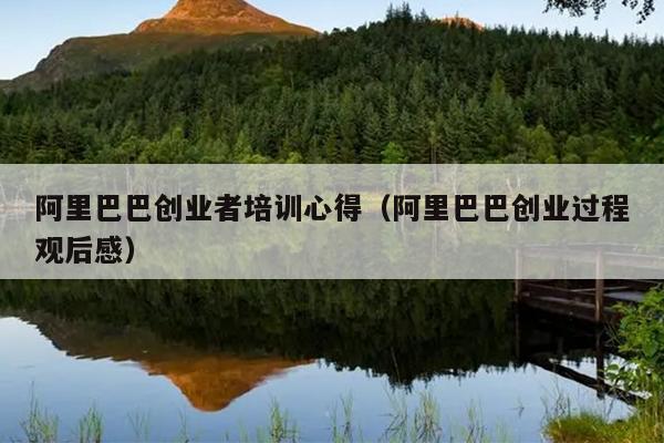 阿里巴巴创业者培训心得(阿里巴巴创业过程观后感) 阿里巴巴创业者培训心得(阿里巴巴创业过程观后感)