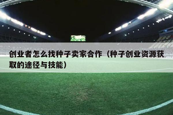 创业者怎么找种子卖家合作(种子创业资源获取的途径与技能) 创业者怎么找种子卖家合作(种子创业资源获取的途径与技能)