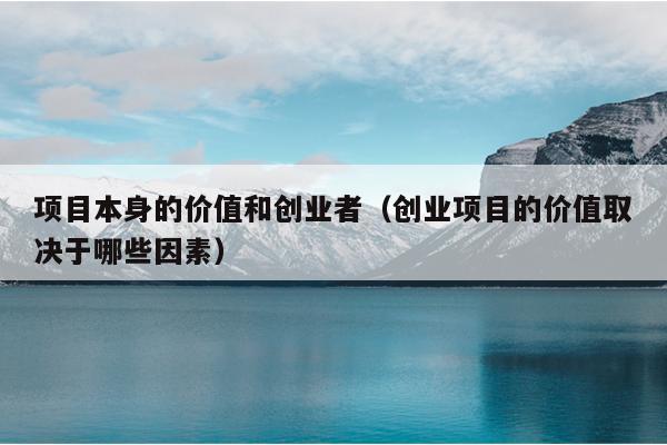 项目本身的价值和创业者（创业项目的价值取决于哪些因素）