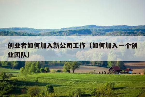 创业者如何加入新公司工作（如何加入一个创业团队）