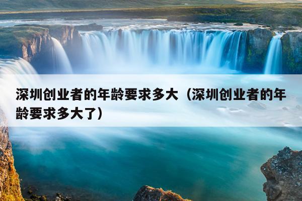 深圳创业者的年龄要求多大（深圳创业者的年龄要求多大了）