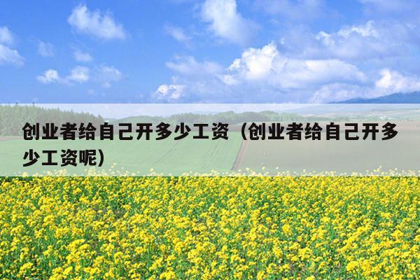 创业者给自己开多少工资(创业者给自己开多少工资呢) 创业者给自己开多少工资(创业者给自己开多少工资呢)