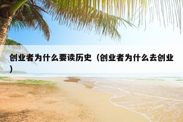 创业者为什么要读历史（创业者为什么去创业）