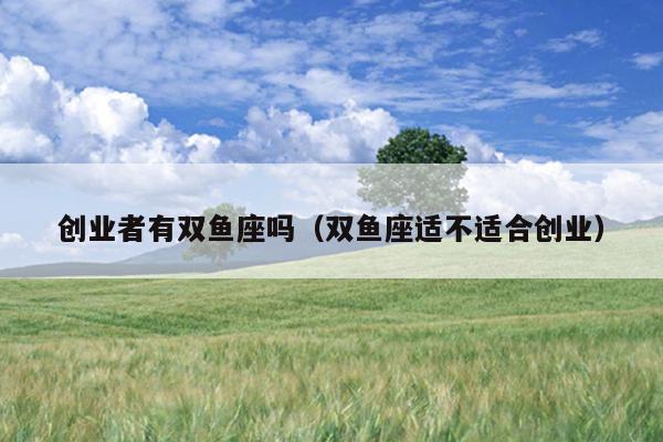 创业者有双鱼座吗(双鱼座适不适合创业) 创业者有双鱼座吗(双鱼座适不适合创业)