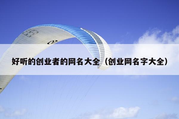好听的创业者的网名大全(创业网名字大全) 好听的创业者的网名大全(创业网名字大全)