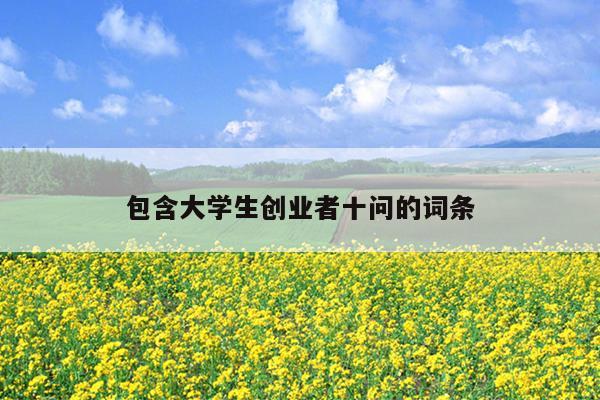 包含大学生创业者十问的词条 包含大学生创业者十问的词条