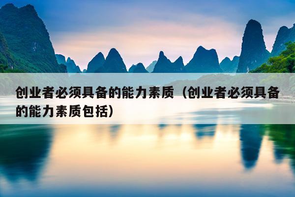 创业者必须具备的能力素质(创业者必须具备的能力素质包括) 创业者必须具备的能力素质(创业者必须具备的能力素质包括)