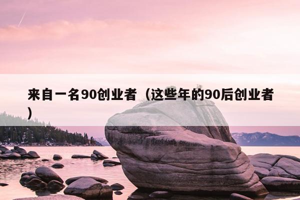 来自一名90创业者(这些年的90后创业者) 来自一名90创业者(这些年的90后创业者)