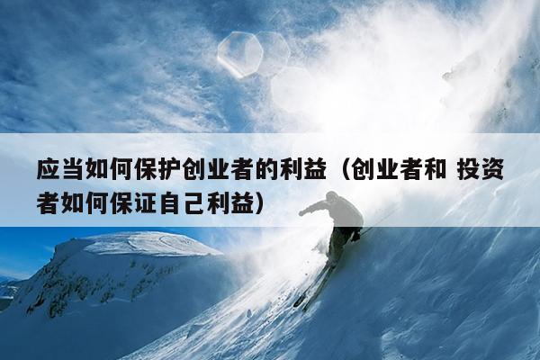 应当如何保护创业者的利益(创业者和 投资者如何保证自己利益) 应当如何保护创业者的利益(创业者和 投资者如何保证自己利益)