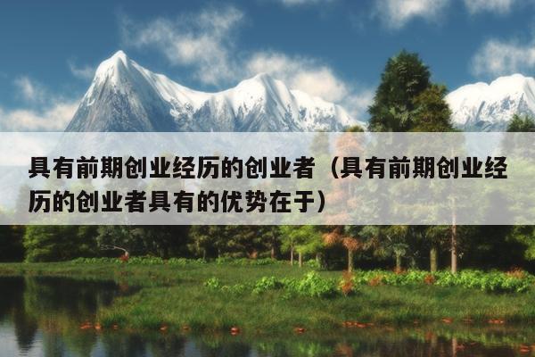 具有前期创业经历的创业者(具有前期创业经历的创业者具有的优势在于) 具有前期创业经历的创业者(具有前期创业经历的创业者具有的优势在于)