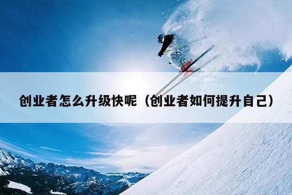 创业者怎么升级快呢(创业者如何提升自己) 创业者怎么升级快呢(创业者如何提升自己)