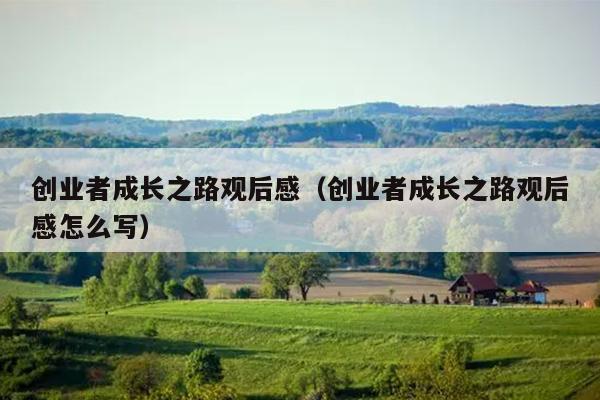 创业者成长之路观后感(创业者成长之路观后感怎么写) 创业者成长之路观后感(创业者成长之路观后感怎么写)