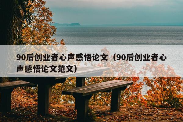 90后创业者心声感悟论文(90后创业者心声感悟论文范文) 90后创业者心声感悟论文(90后创业者心声感悟论文范文)