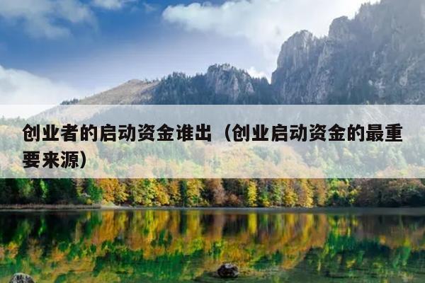 创业者的启动资金谁出(创业启动资金的最重要来源) 创业者的启动资金谁出(创业启动资金的最重要来源)