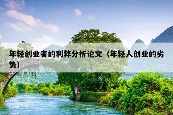 年轻创业者的利弊分析论文(年轻人创业的劣势) 年轻创业者的利弊分析论文(年轻人创业的劣势)