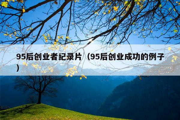 95后创业者纪录片(95后创业成功的例子) 95后创业者纪录片(95后创业成功的例子)