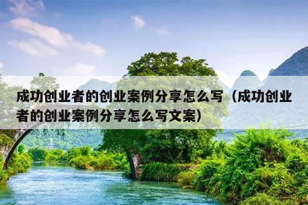成功创业者的创业案例分享怎么写(成功创业者的创业案例分享怎么写文案) 成功创业者的创业案例分享怎么写(成功创业者的创业案例分享怎么写文案)