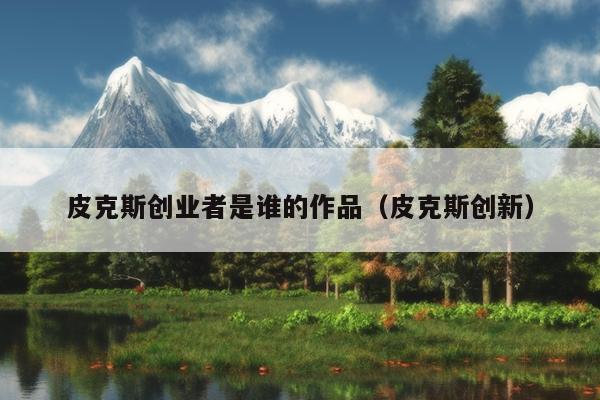皮克斯创业者是谁的作品(皮克斯创新) 皮克斯创业者是谁的作品(皮克斯创新)