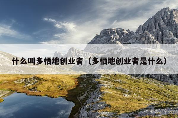 什么叫多栖地创业者(多栖地创业者是什么) 什么叫多栖地创业者(多栖地创业者是什么)