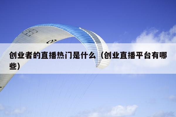 创业者的直播热门是什么(创业直播平台有哪些) 创业者的直播热门是什么(创业直播平台有哪些)