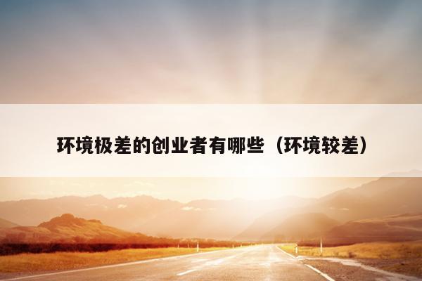 环境极差的创业者有哪些(环境较差) 环境极差的创业者有哪些(环境较差)