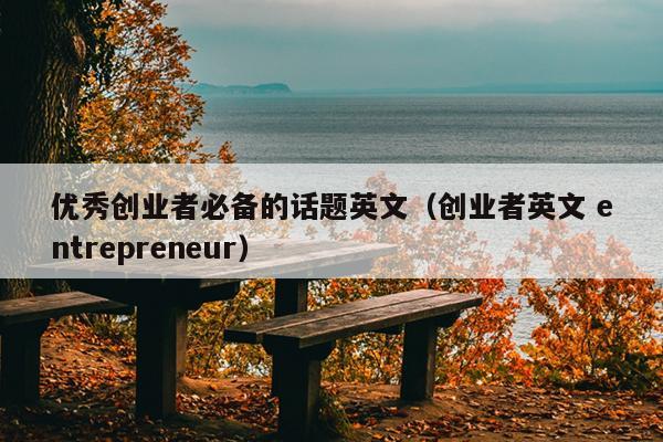 优秀创业者必备的话题英文（创业者英文 entrepreneur）