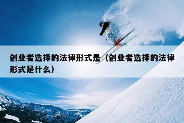 创业者选择的法律形式是(创业者选择的法律形式是什么) 创业者选择的法律形式是(创业者选择的法律形式是什么)