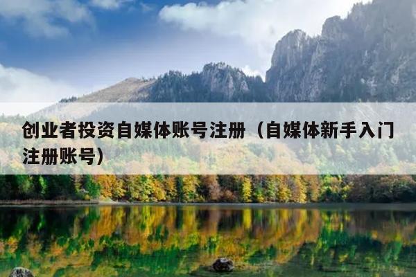 创业者投资自媒体账号注册(自媒体新手入门注册账号) 创业者投资自媒体账号注册(自媒体新手入门注册账号)