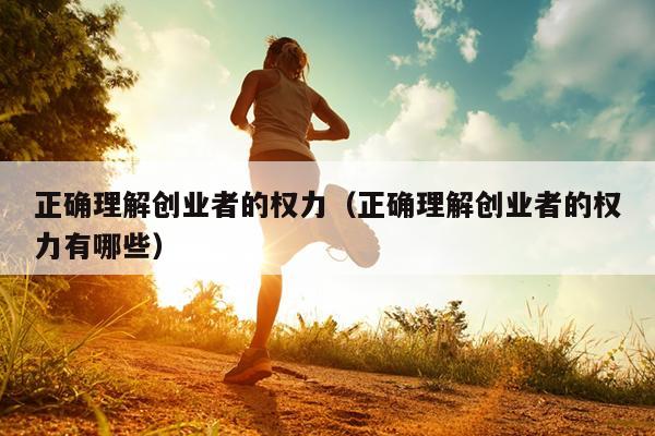 正确理解创业者的权力(正确理解创业者的权力有哪些) 正确理解创业者的权力(正确理解创业者的权力有哪些)