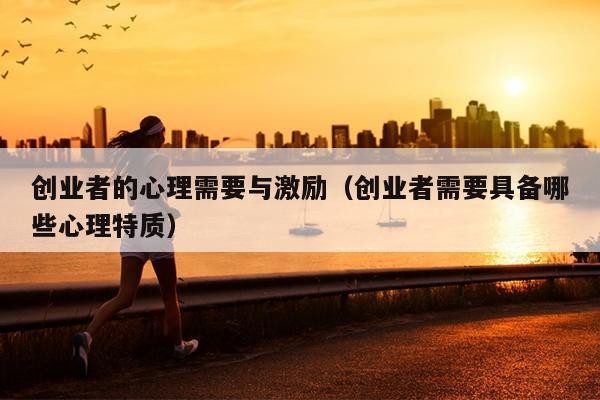 创业者的心理需要与激励(创业者需要具备哪些心理特质) 创业者的心理需要与激励(创业者需要具备哪些心理特质)