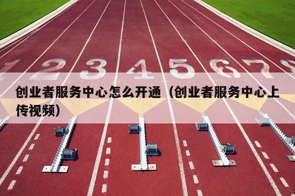 创业者服务中心怎么开通（创业者服务中心上传视频）