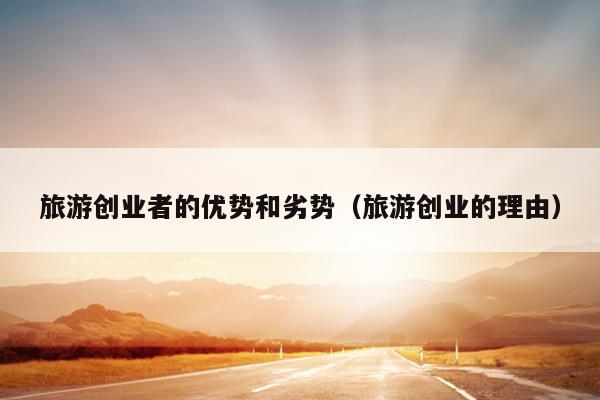旅游创业者的优势和劣势（旅游创业的理由）