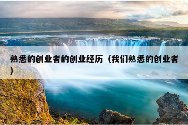 熟悉的创业者的创业经历(我们熟悉的创业者) 熟悉的创业者的创业经历(我们熟悉的创业者)