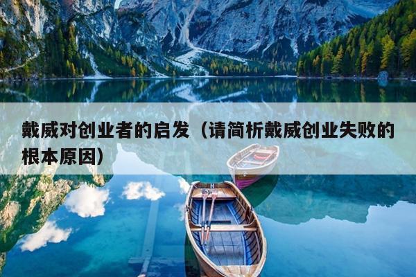 戴威对创业者的启发(请简析戴威创业失败的根本原因) 戴威对创业者的启发(请简析戴威创业失败的根本原因)