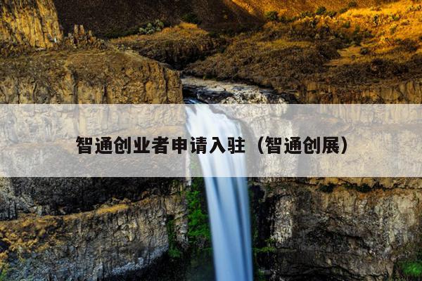 智通创业者申请入驻(智通创展) 智通创业者申请入驻(智通创展)
