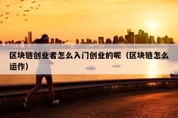 区块链创业者怎么入门创业的呢(区块链怎么运作) 区块链创业者怎么入门创业的呢(区块链怎么运作)